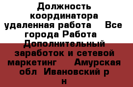 Должность координатора(удаленная работа) - Все города Работа » Дополнительный заработок и сетевой маркетинг   . Амурская обл.,Ивановский р-н